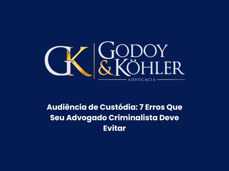 Audiência de Custódia: 7 Erros Que Seu Advogado Criminalista Deve Evitar